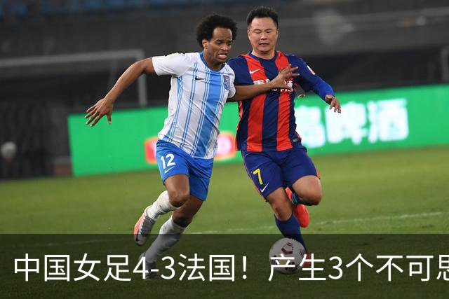 中国女足4-3法国！产生3个不可思议 爆冷巴西有戏 1/4决赛时间确