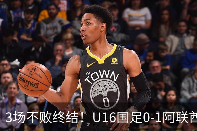 3场不败终结！U16国足0-1阿联酋U17降至小组第2 李宇轩屡失良机